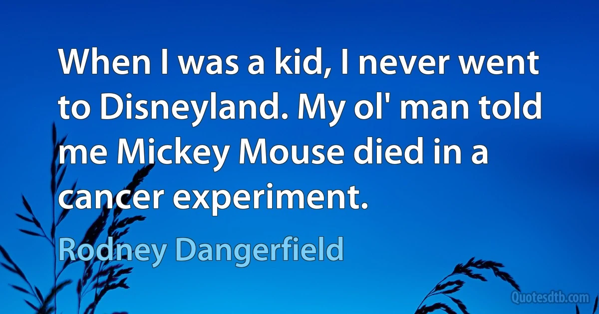 When I was a kid, I never went to Disneyland. My ol' man told me Mickey Mouse died in a cancer experiment. (Rodney Dangerfield)