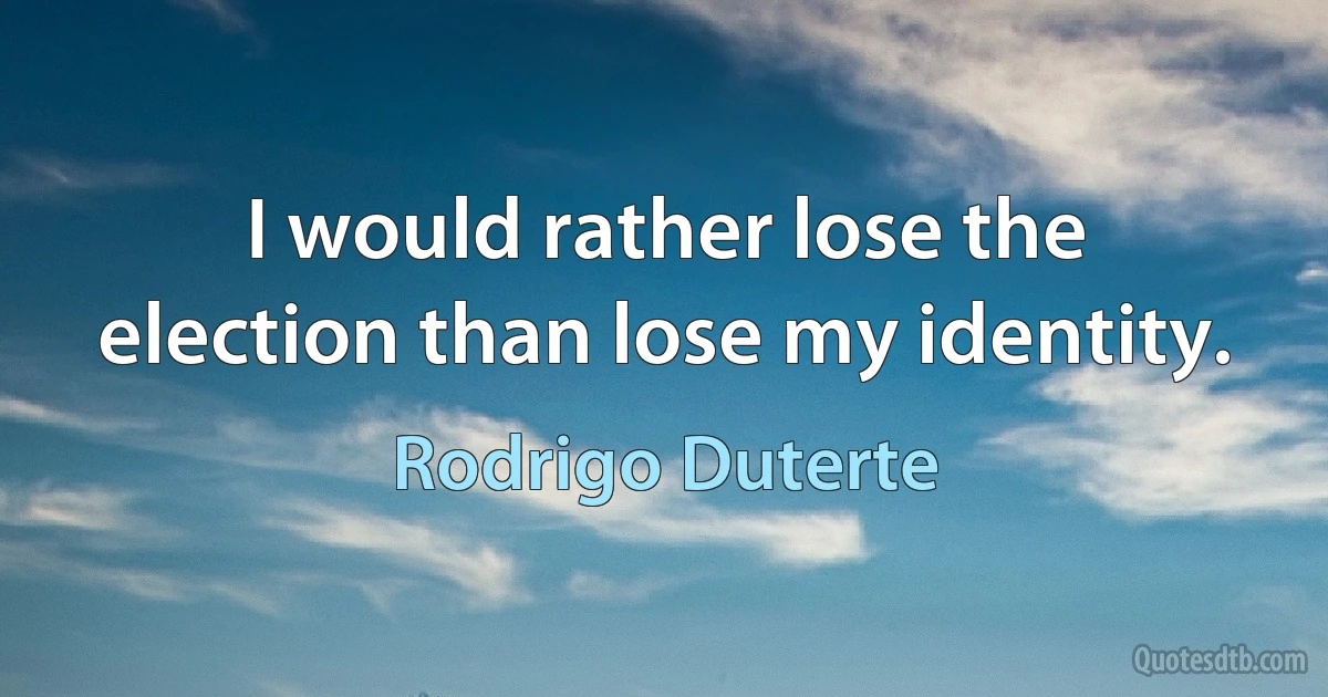 I would rather lose the election than lose my identity. (Rodrigo Duterte)