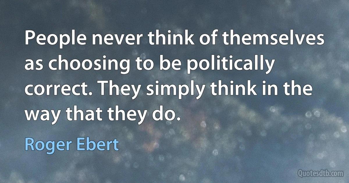 People never think of themselves as choosing to be politically correct. They simply think in the way that they do. (Roger Ebert)