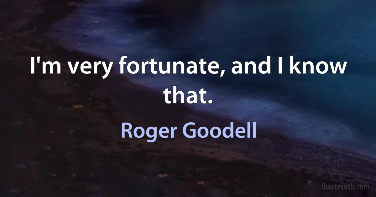 I'm very fortunate, and I know that. (Roger Goodell)