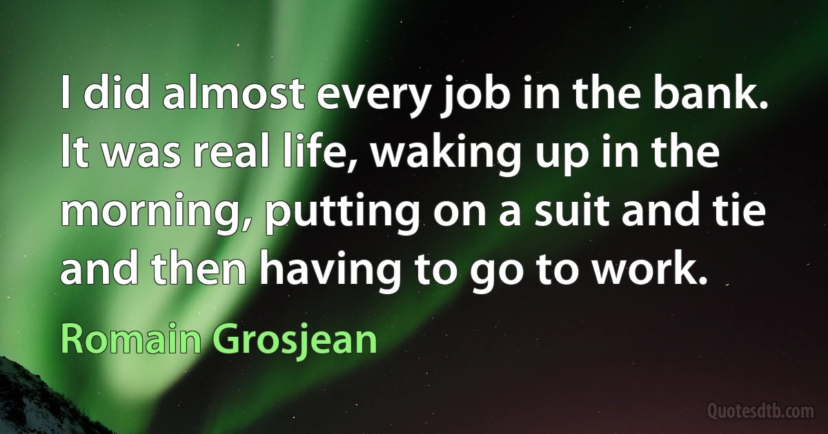 I did almost every job in the bank. It was real life, waking up in the morning, putting on a suit and tie and then having to go to work. (Romain Grosjean)