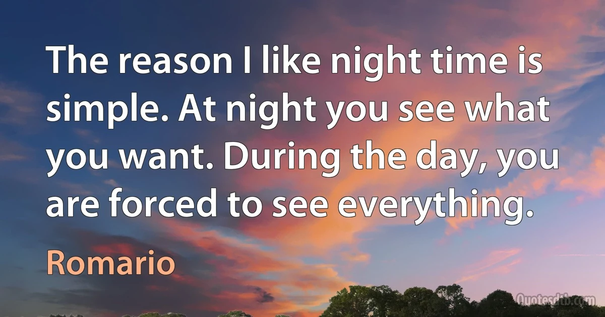 The reason I like night time is simple. At night you see what you want. During the day, you are forced to see everything. (Romario)