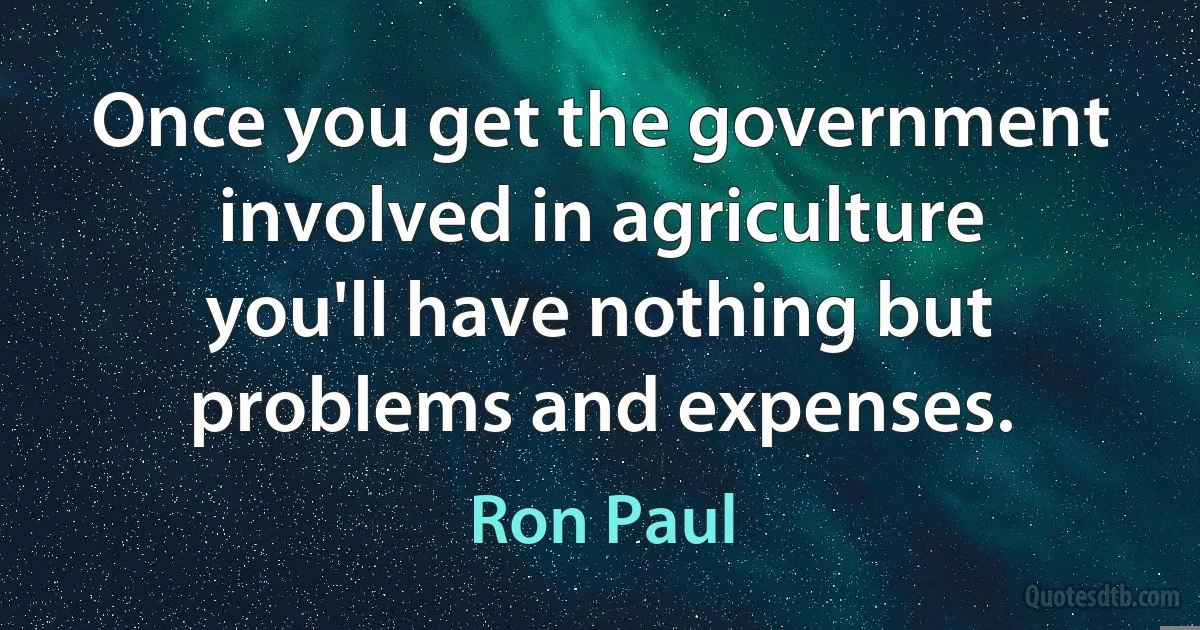 Once you get the government involved in agriculture you'll have nothing but problems and expenses. (Ron Paul)