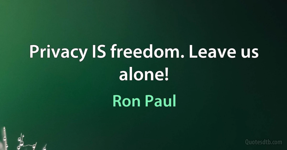 Privacy IS freedom. Leave us alone! (Ron Paul)