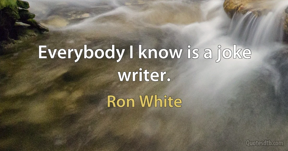 Everybody I know is a joke writer. (Ron White)