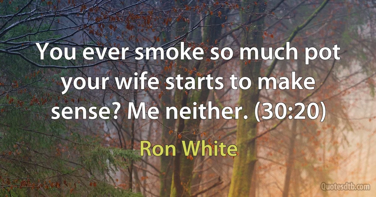 You ever smoke so much pot your wife starts to make sense? Me neither. (30:20) (Ron White)