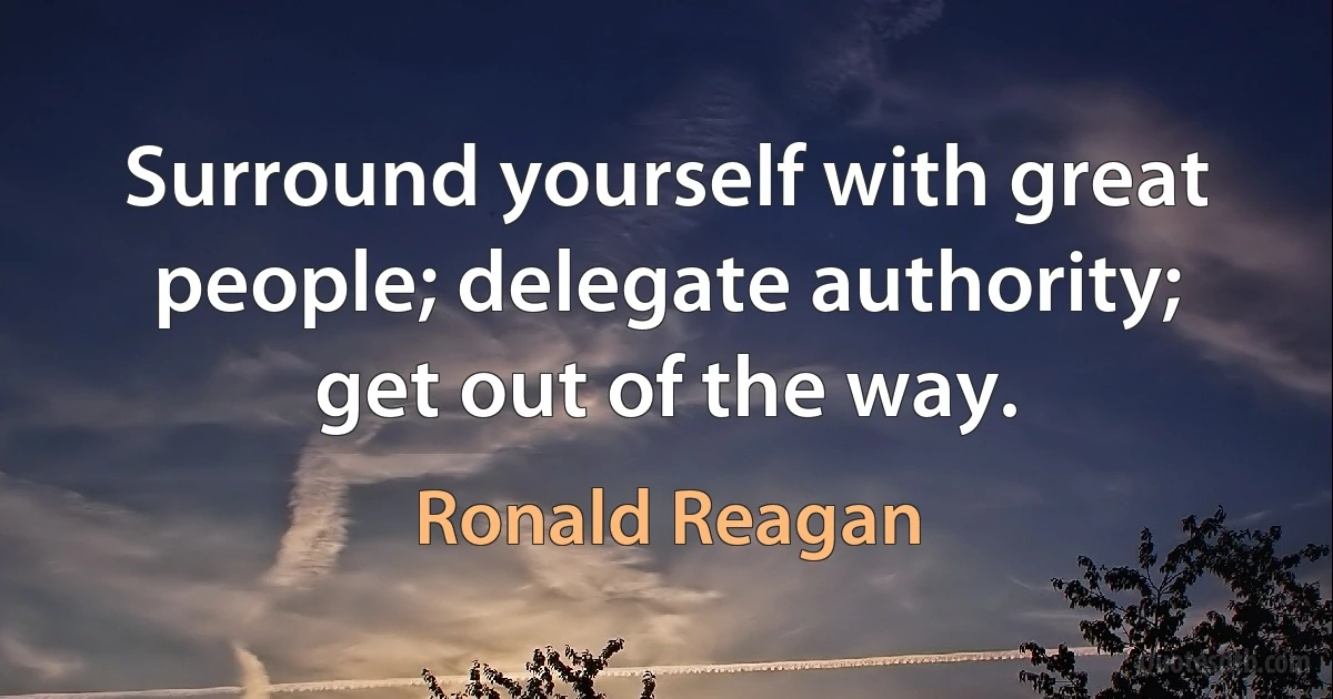 Surround yourself with great people; delegate authority; get out of the way. (Ronald Reagan)