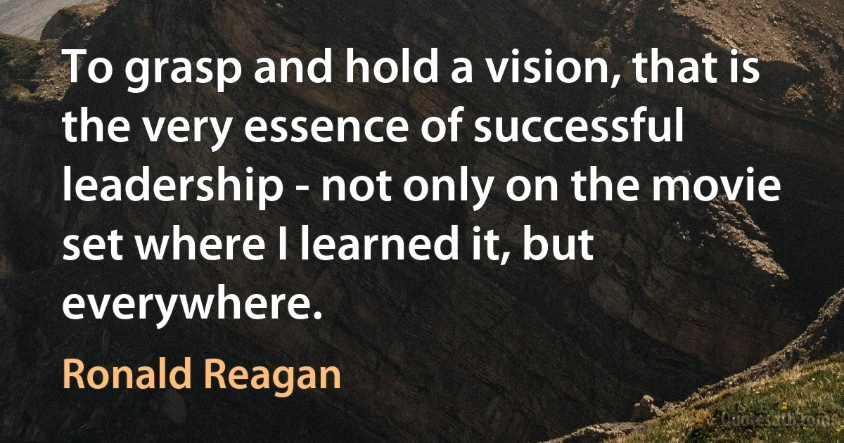 To grasp and hold a vision, that is the very essence of successful leadership - not only on the movie set where I learned it, but everywhere. (Ronald Reagan)