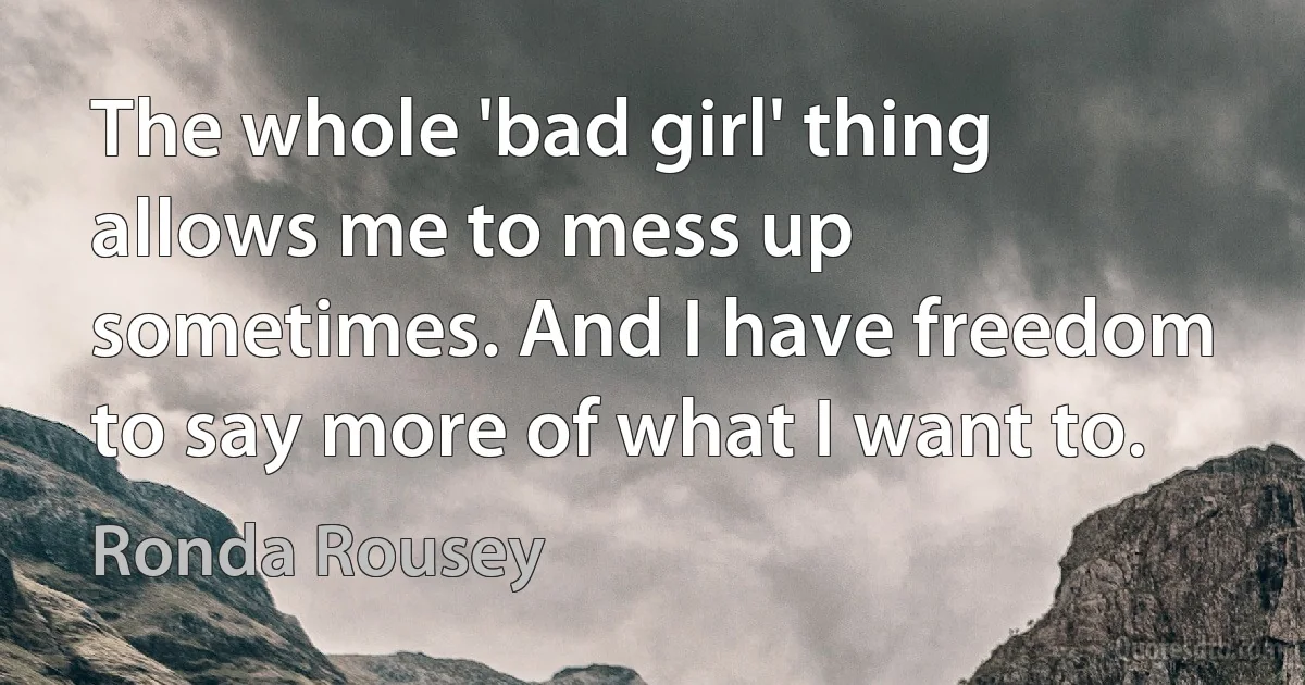 The whole 'bad girl' thing allows me to mess up sometimes. And I have freedom to say more of what I want to. (Ronda Rousey)