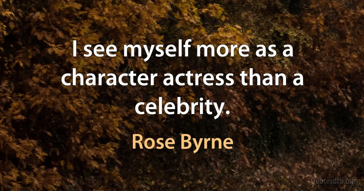 I see myself more as a character actress than a celebrity. (Rose Byrne)