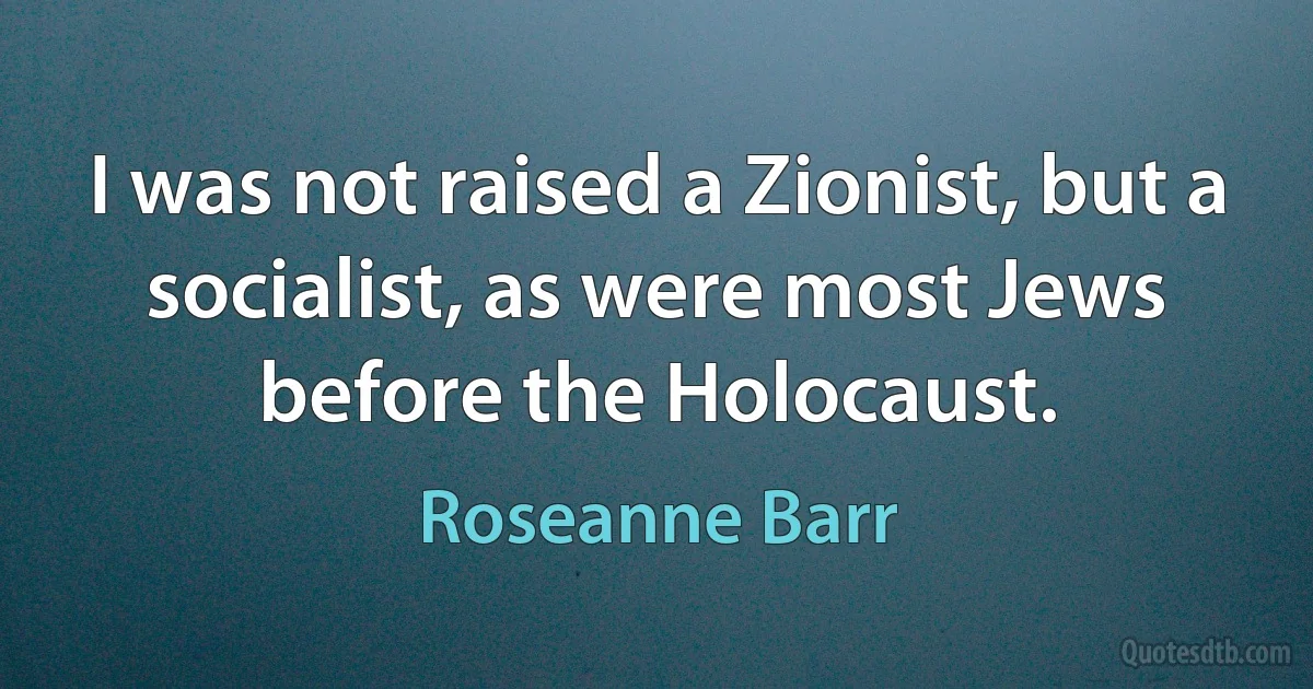 I was not raised a Zionist, but a socialist, as were most Jews before the Holocaust. (Roseanne Barr)