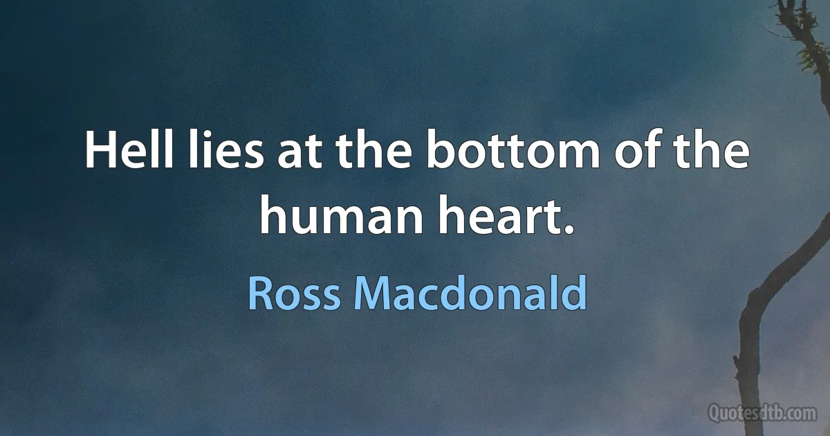 Hell lies at the bottom of the human heart. (Ross Macdonald)