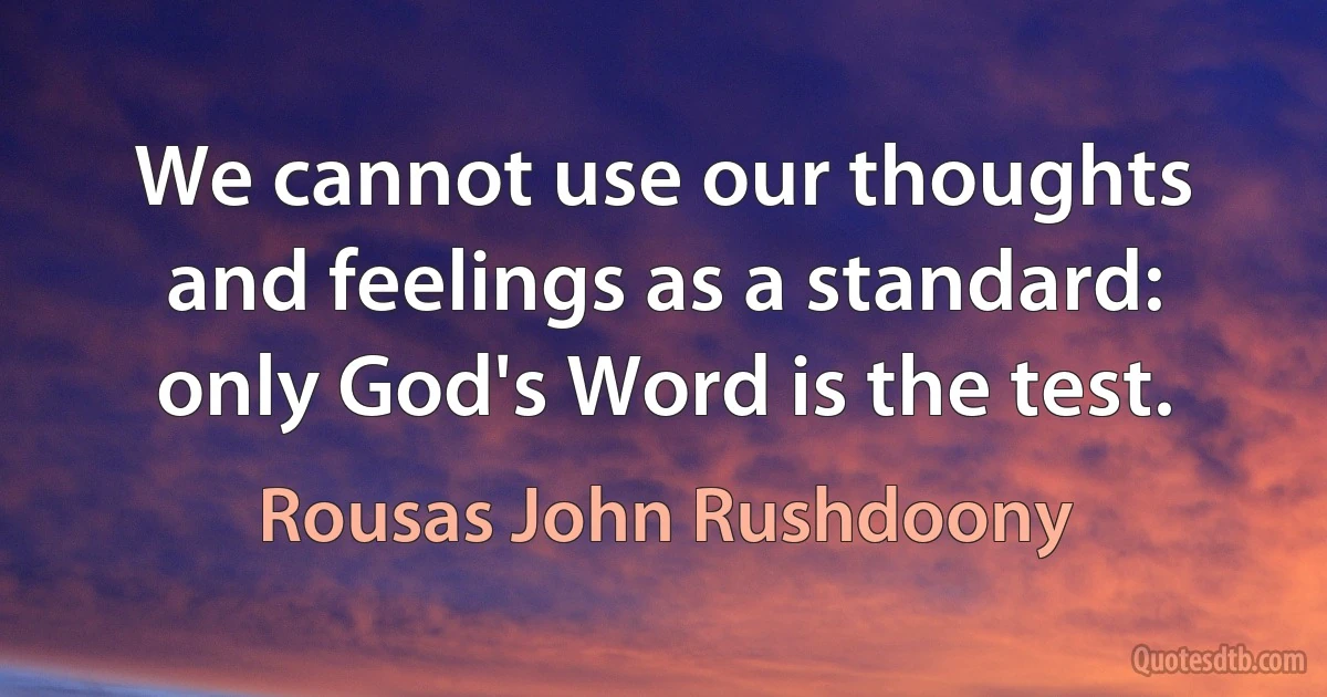 We cannot use our thoughts and feelings as a standard: only God's Word is the test. (Rousas John Rushdoony)