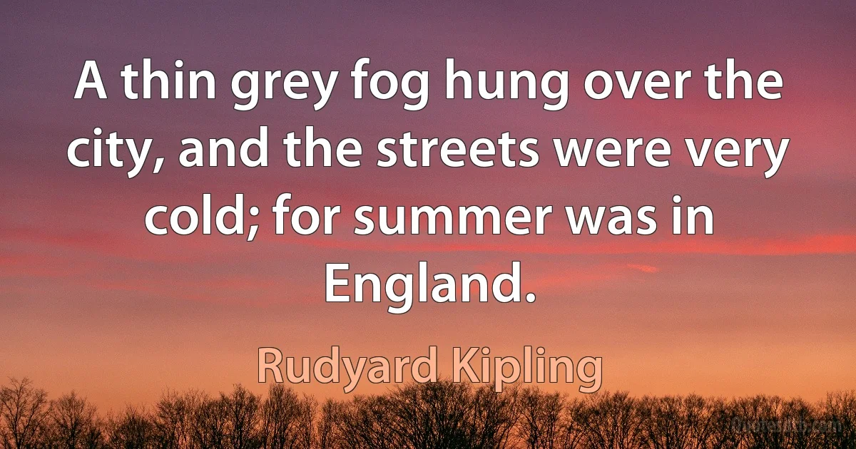 A thin grey fog hung over the city, and the streets were very cold; for summer was in England. (Rudyard Kipling)