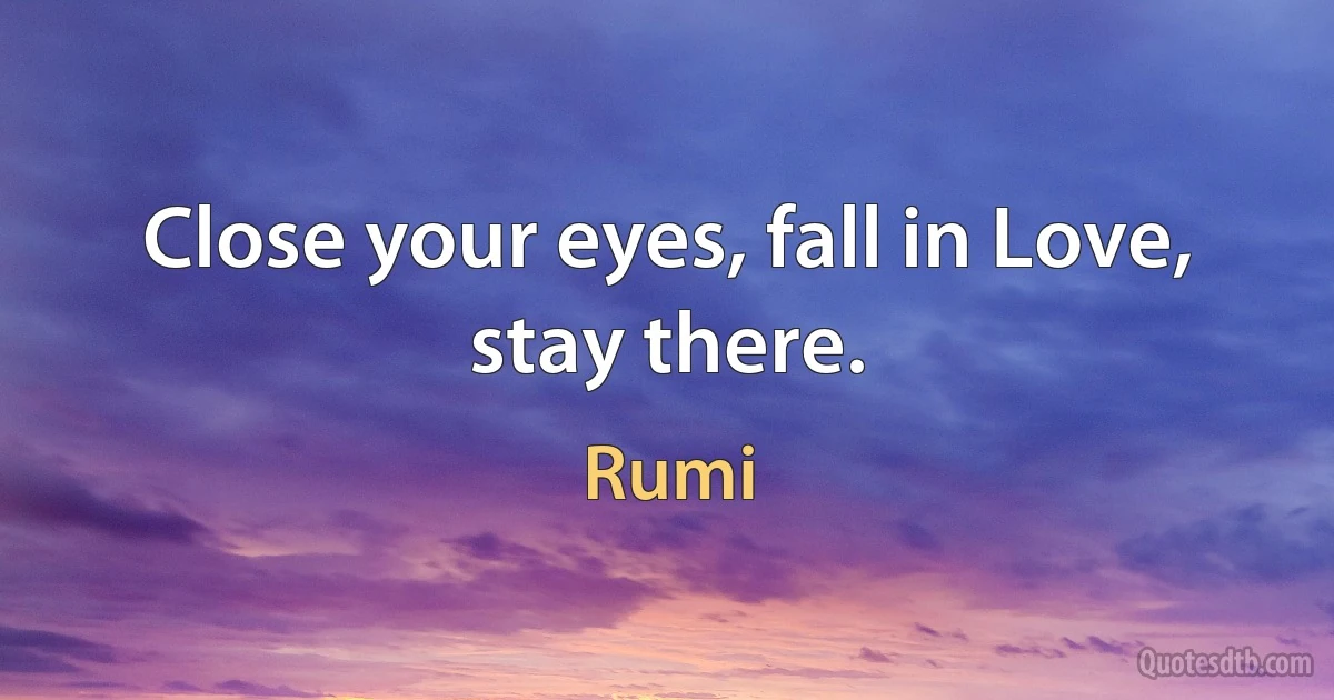 Close your eyes, fall in Love, stay there. (Rumi)