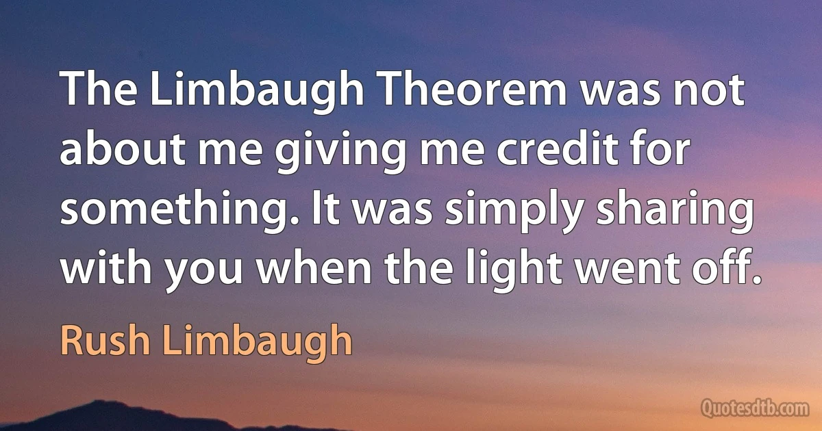 The Limbaugh Theorem was not about me giving me credit for something. It was simply sharing with you when the light went off. (Rush Limbaugh)