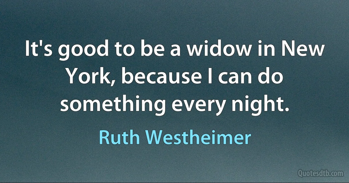 It's good to be a widow in New York, because I can do something every night. (Ruth Westheimer)