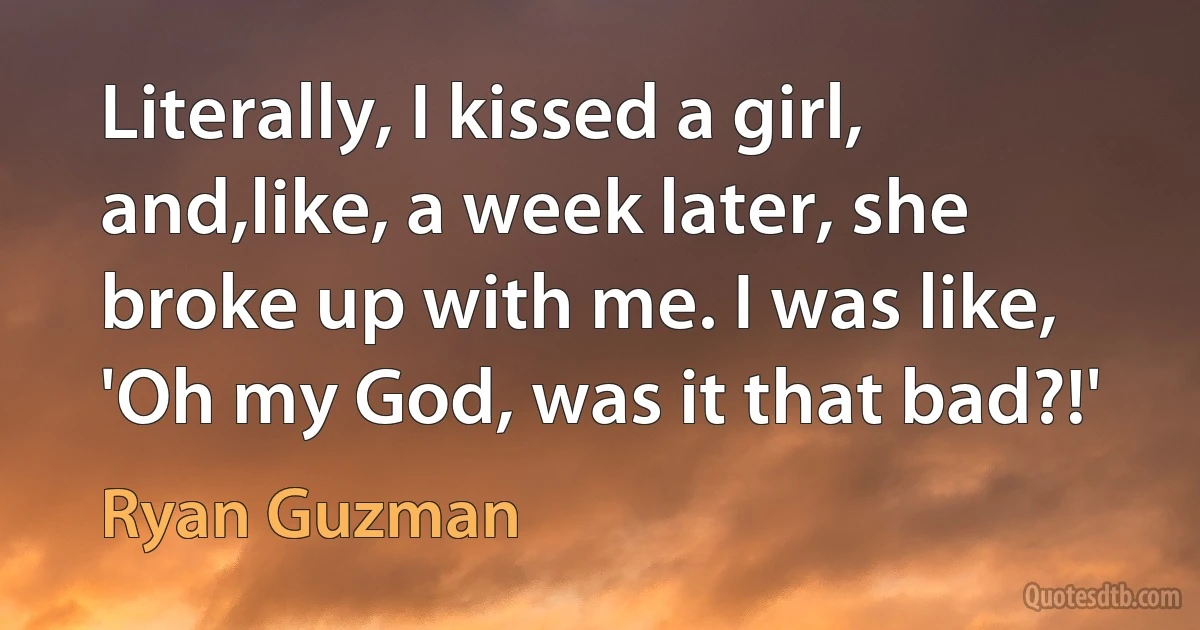 Literally, I kissed a girl, and,like, a week later, she broke up with me. I was like, 'Oh my God, was it that bad?!' (Ryan Guzman)