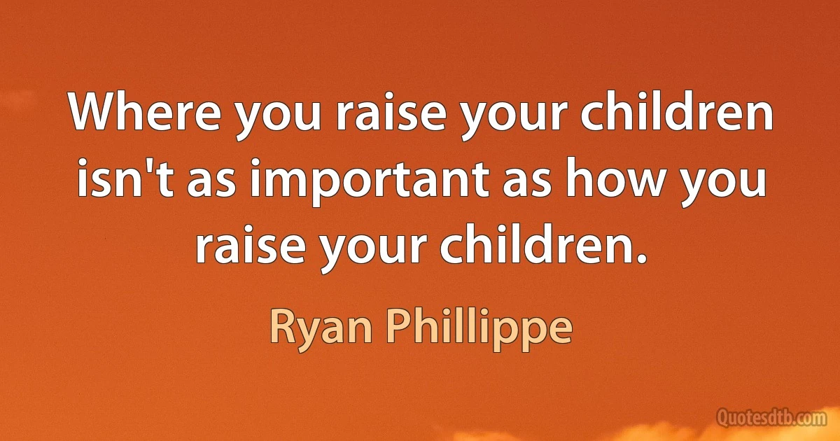 Where you raise your children isn't as important as how you raise your children. (Ryan Phillippe)