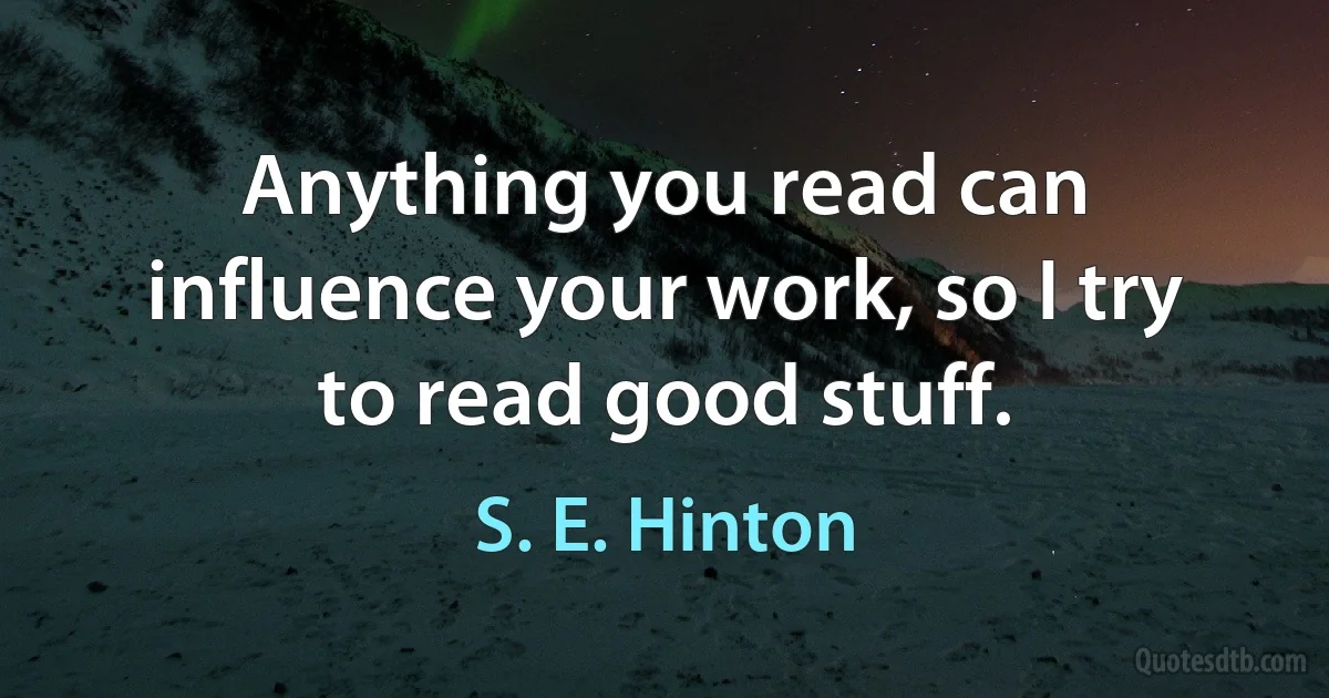 Anything you read can influence your work, so I try to read good stuff. (S. E. Hinton)