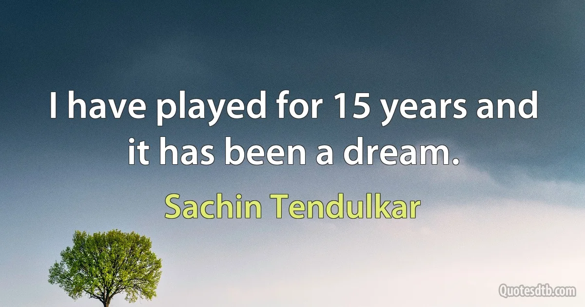 I have played for 15 years and it has been a dream. (Sachin Tendulkar)