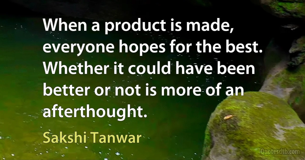 When a product is made, everyone hopes for the best. Whether it could have been better or not is more of an afterthought. (Sakshi Tanwar)