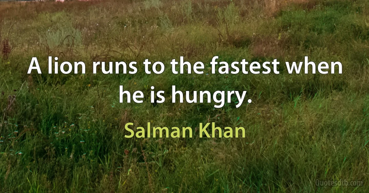 A lion runs to the fastest when he is hungry. (Salman Khan)