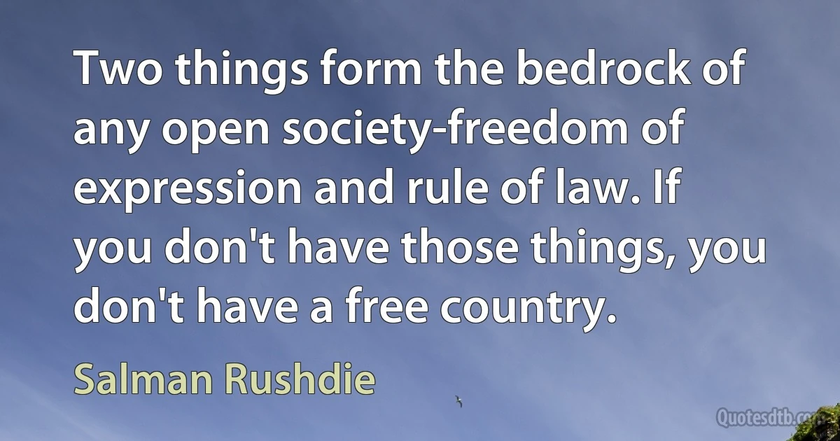 Two things form the bedrock of any open society-freedom of expression and rule of law. If you don't have those things, you don't have a free country. (Salman Rushdie)