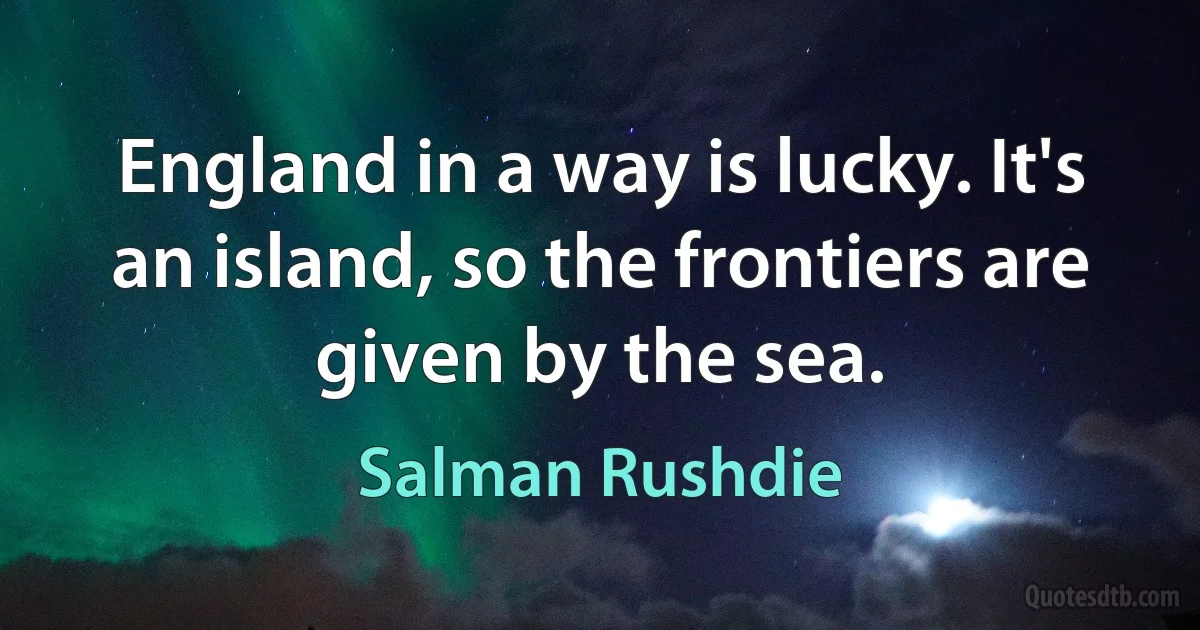 England in a way is lucky. It's an island, so the frontiers are given by the sea. (Salman Rushdie)