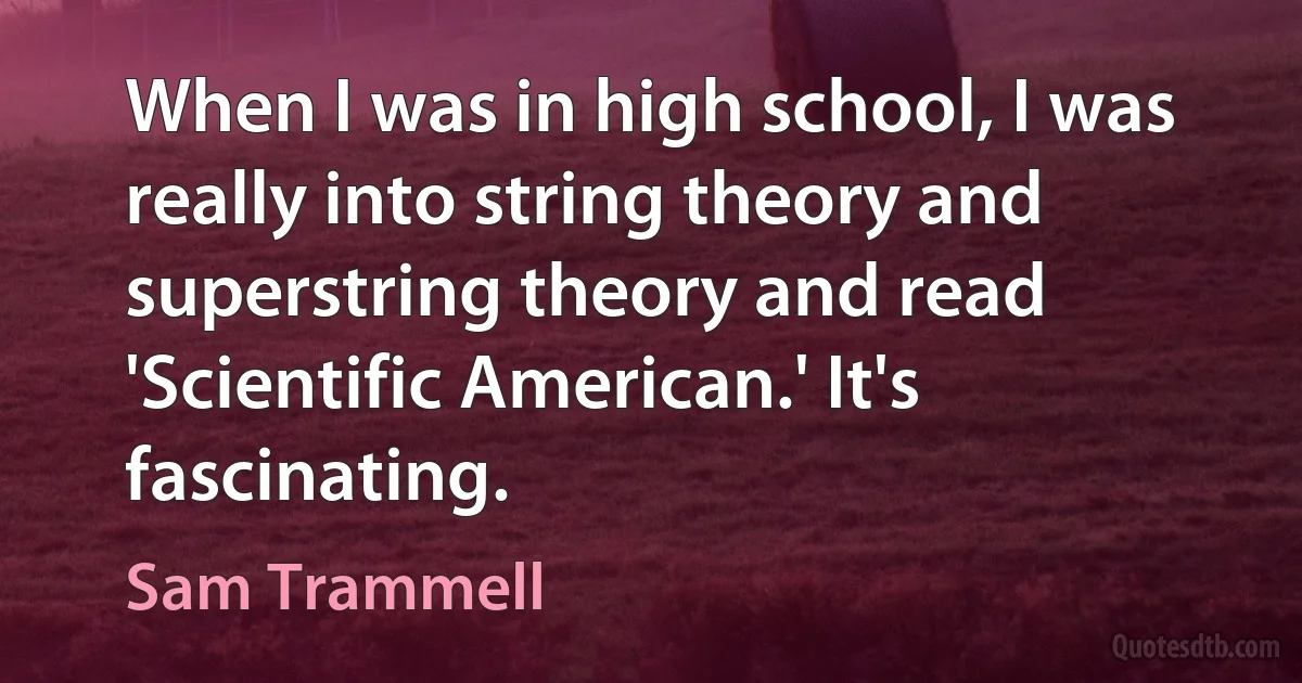 When I was in high school, I was really into string theory and superstring theory and read 'Scientific American.' It's fascinating. (Sam Trammell)