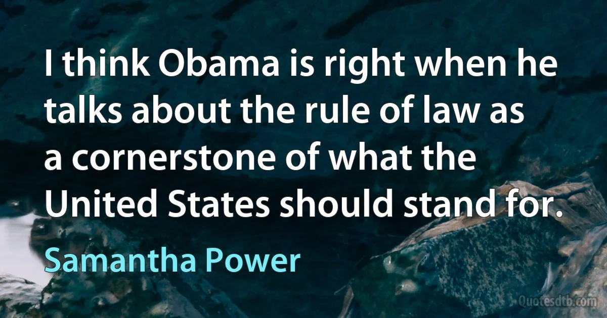 I think Obama is right when he talks about the rule of law as a cornerstone of what the United States should stand for. (Samantha Power)