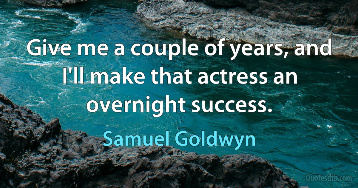 Give me a couple of years, and I'll make that actress an overnight success. (Samuel Goldwyn)