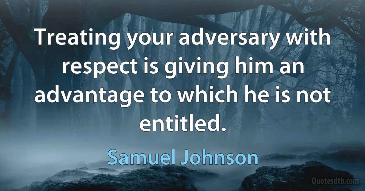 Treating your adversary with respect is giving him an advantage to which he is not entitled. (Samuel Johnson)