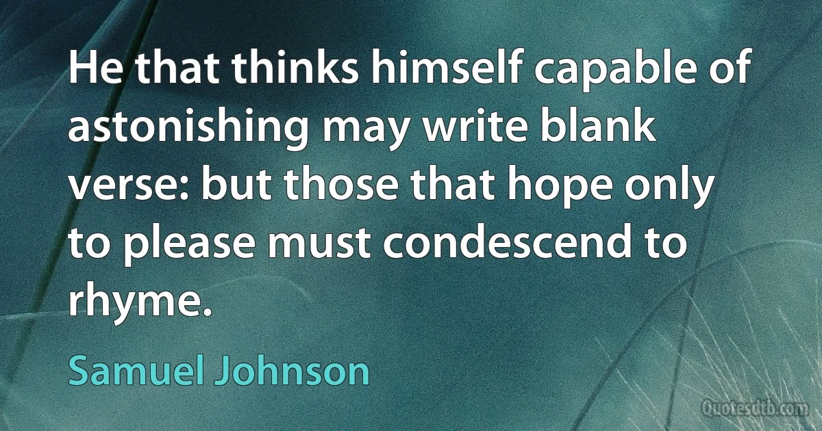 He that thinks himself capable of astonishing may write blank verse: but those that hope only to please must condescend to rhyme. (Samuel Johnson)