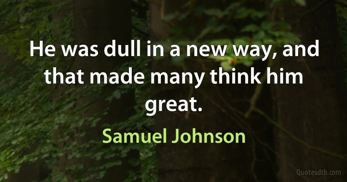 He was dull in a new way, and that made many think him great. (Samuel Johnson)