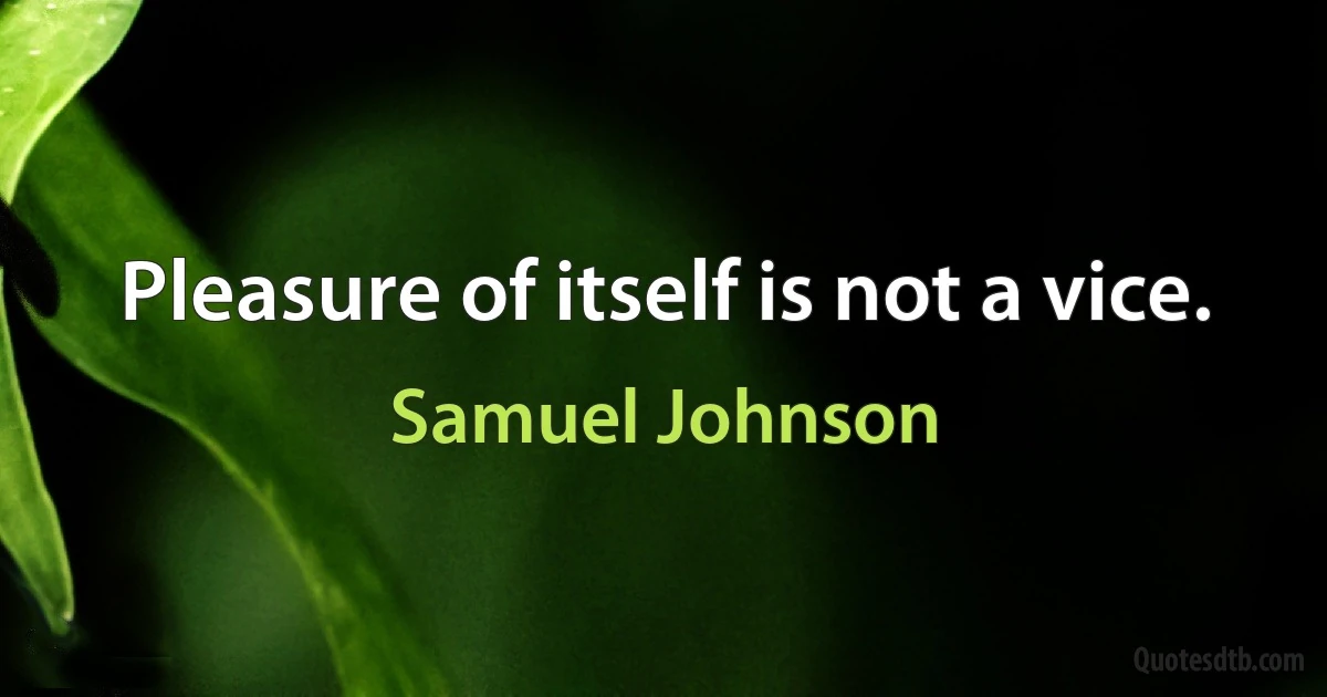 Pleasure of itself is not a vice. (Samuel Johnson)