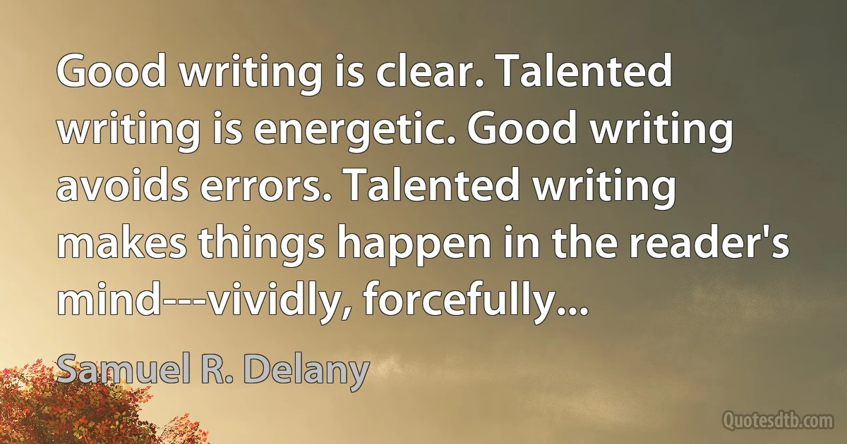 Good writing is clear. Talented writing is energetic. Good writing avoids errors. Talented writing makes things happen in the reader's mind---vividly, forcefully... (Samuel R. Delany)