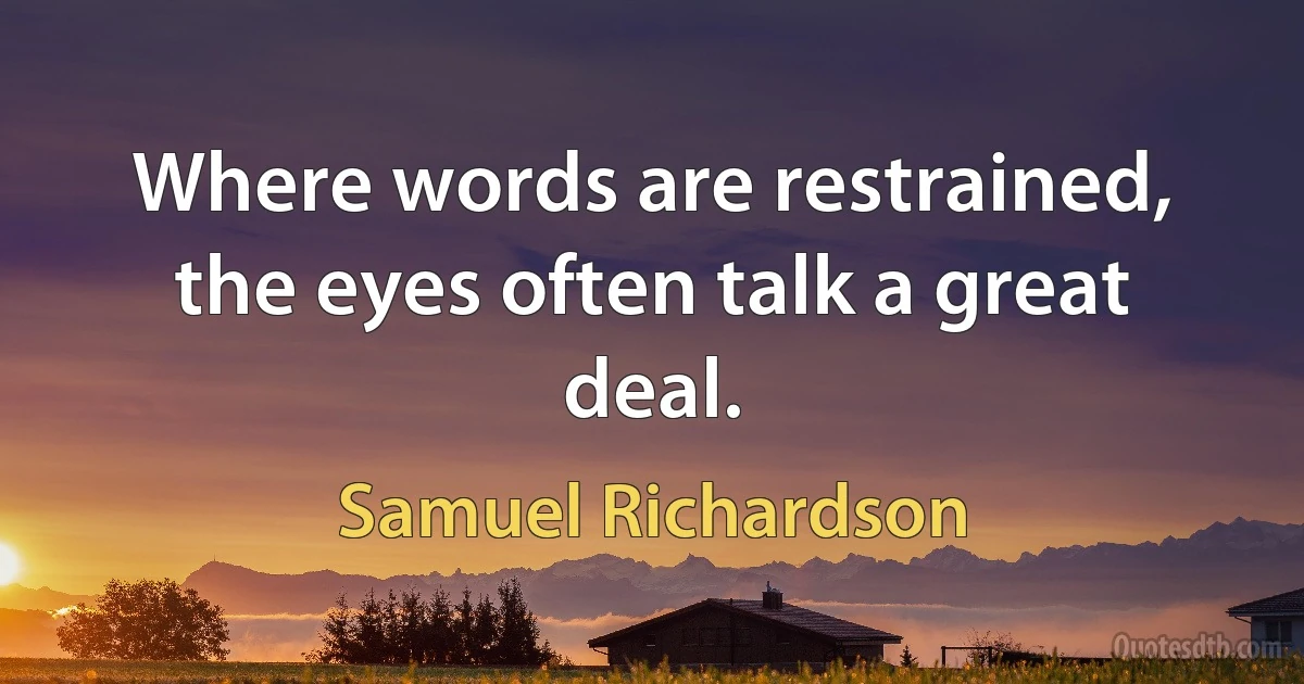 Where words are restrained, the eyes often talk a great deal. (Samuel Richardson)