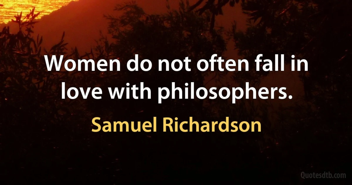 Women do not often fall in love with philosophers. (Samuel Richardson)