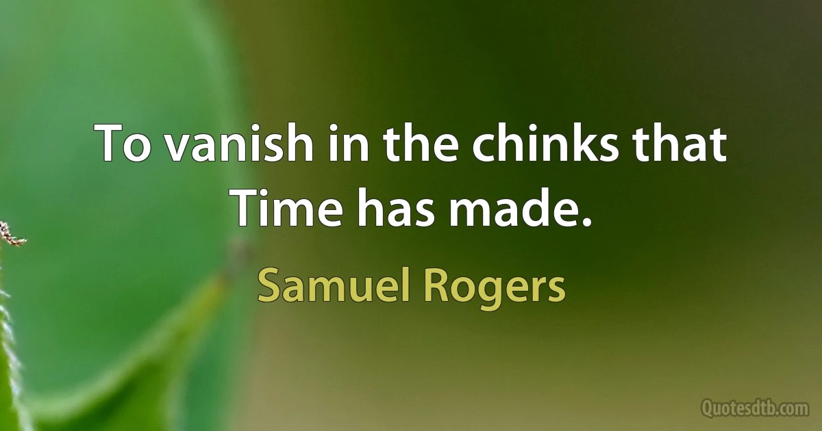 To vanish in the chinks that Time has made. (Samuel Rogers)