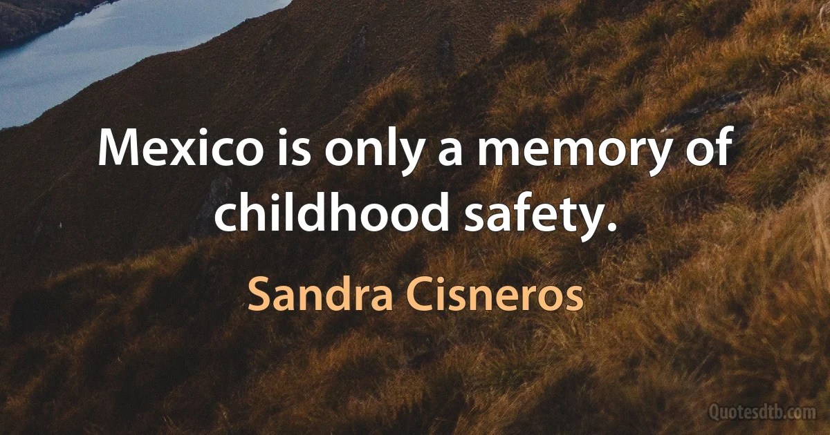 Mexico is only a memory of childhood safety. (Sandra Cisneros)