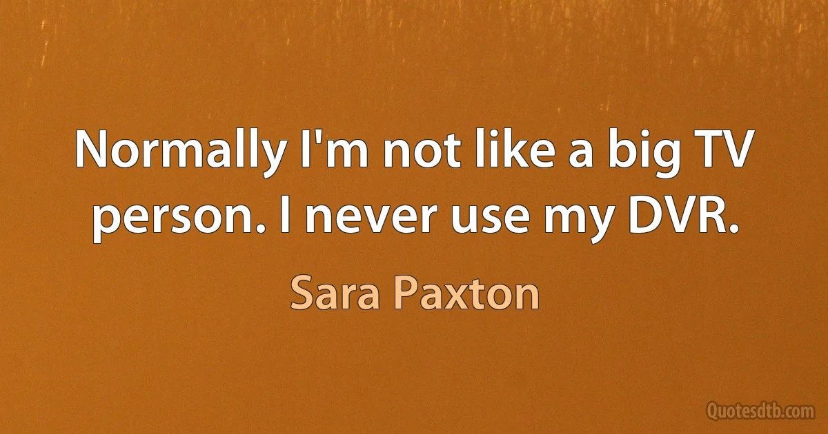 Normally I'm not like a big TV person. I never use my DVR. (Sara Paxton)