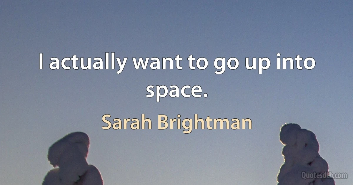 I actually want to go up into space. (Sarah Brightman)