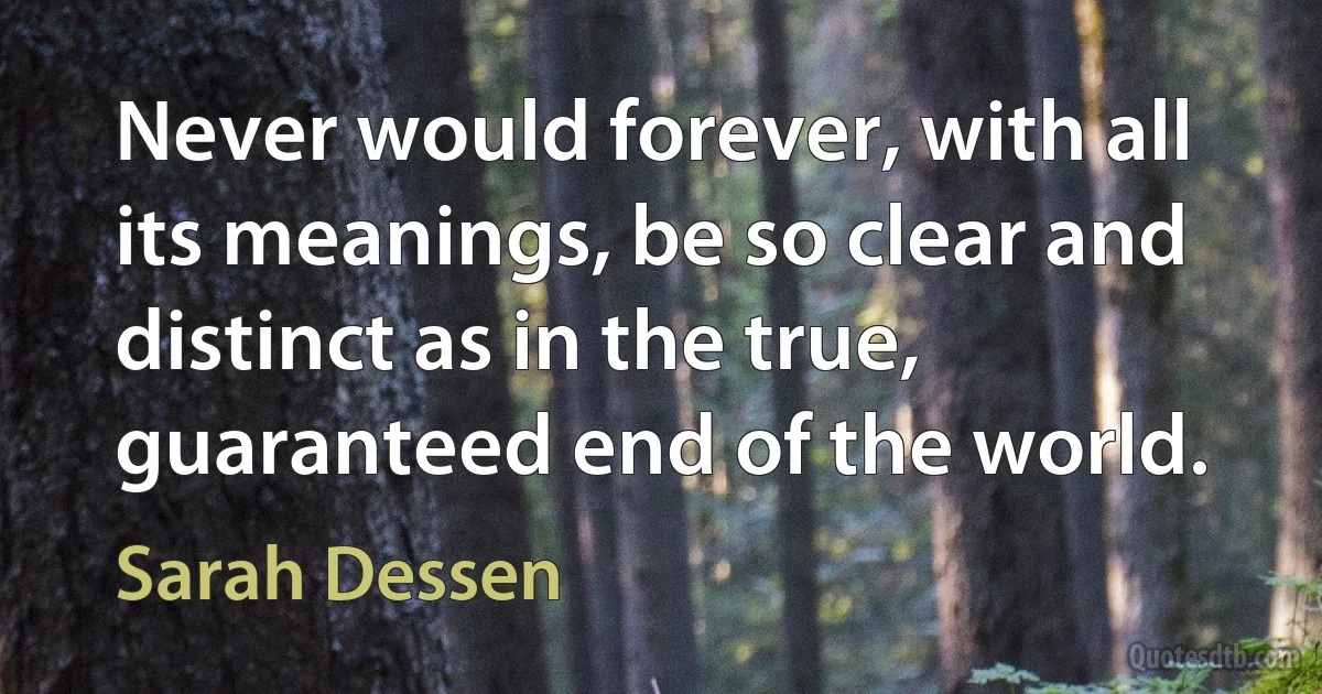 Never would forever, with all its meanings, be so clear and distinct as in the true, guaranteed end of the world. (Sarah Dessen)