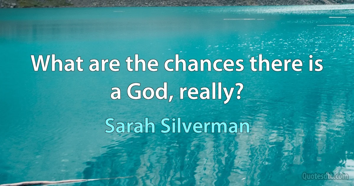 What are the chances there is a God, really? (Sarah Silverman)