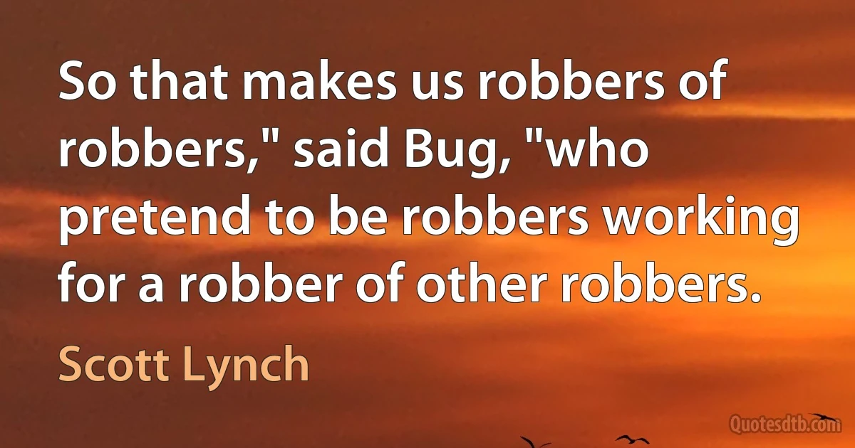 So that makes us robbers of robbers," said Bug, "who pretend to be robbers working for a robber of other robbers. (Scott Lynch)