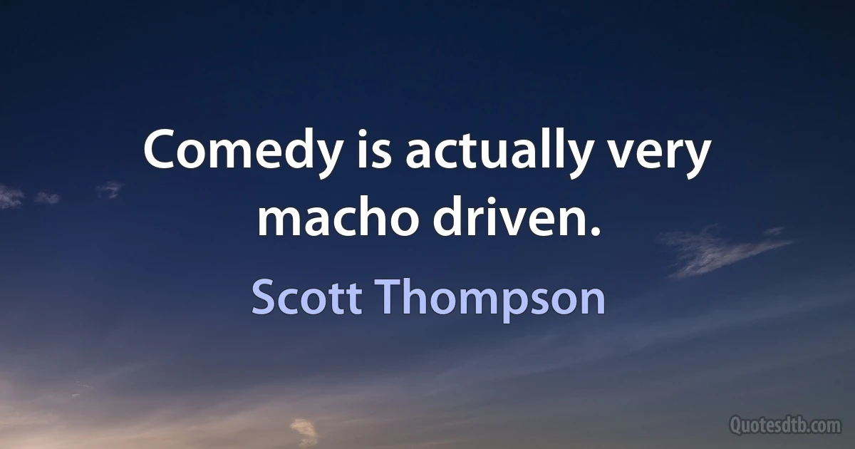 Comedy is actually very macho driven. (Scott Thompson)