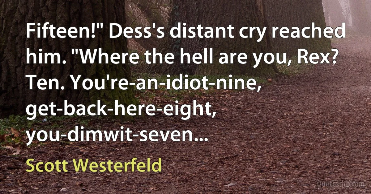 Fifteen!" Dess's distant cry reached him. "Where the hell are you, Rex? Ten. You're-an-idiot-nine, get-back-here-eight, you-dimwit-seven... (Scott Westerfeld)