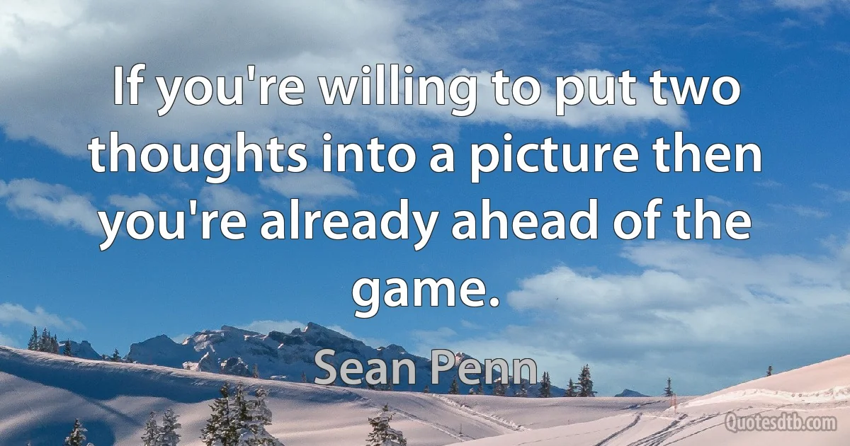 If you're willing to put two thoughts into a picture then you're already ahead of the game. (Sean Penn)