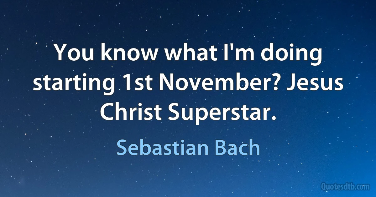 You know what I'm doing starting 1st November? Jesus Christ Superstar. (Sebastian Bach)